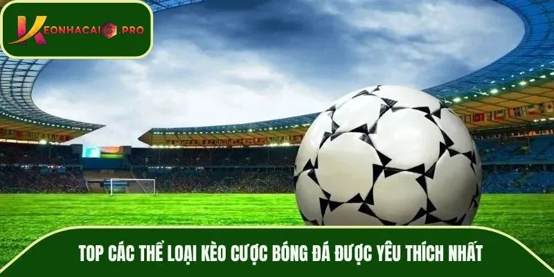 TOP các thể loại kèo cược bóng đá được yêu thích nhất