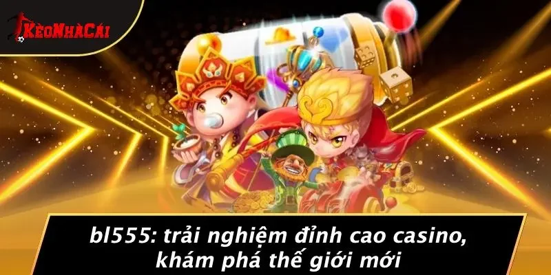 BL555: TRẢI NGHIỆM ĐỈNH CAO CASINO, KHÁM PHÁ THẾ GIỚI MỚI