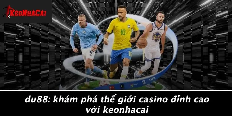 DU88: KHÁM PHÁ THẾ GIỚI CASINO ĐỈNH CAO VỚI KEONHACAI