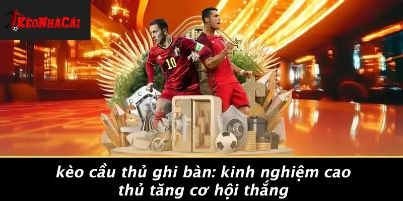 KÈO CẦU THỦ GHI BÀN: KINH NGHIỆM CAO THỦ TĂNG CƠ HỘI THẮNG