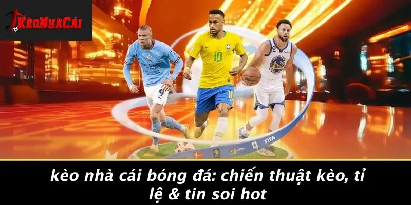 KÈO NHÀ CÁI BÓNG ĐÁ: CHIẾN THUẬT KÈO, TỈ LỆ & TIN SOI HOT
