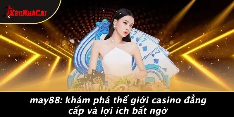 MAY88: KHÁM PHÁ THẾ GIỚI CASINO ĐẲNG CẤP VÀ LỢI ÍCH BẤT NGỜ