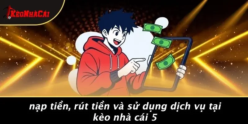 Nạp Tiền, Rút Tiền Và Sử Dụng Dịch Vụ Tại Kèo Nhà Cái 5