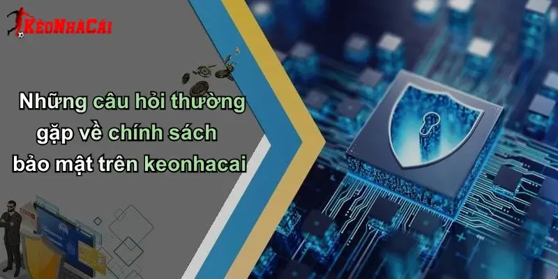 Những câu hỏi thường gặp về chính sách bảo mật trên keonhacai