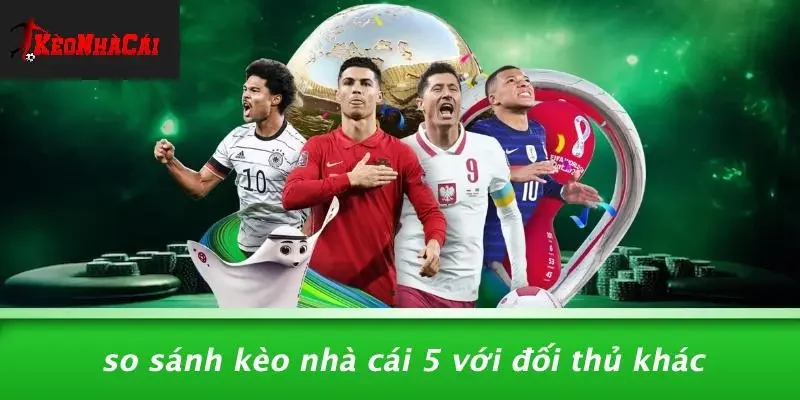 So Sánh Kèo Nhà Cái 5 Với Đối Thủ Khác